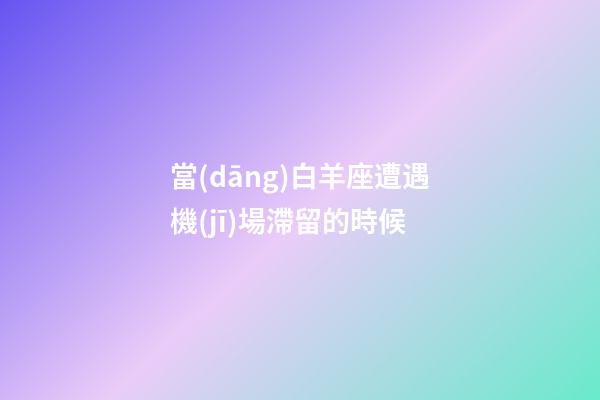 當(dāng)白羊座遭遇機(jī)場滯留的時候