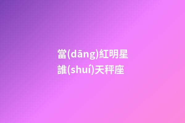 當(dāng)紅明星誰(shuí)天秤座
