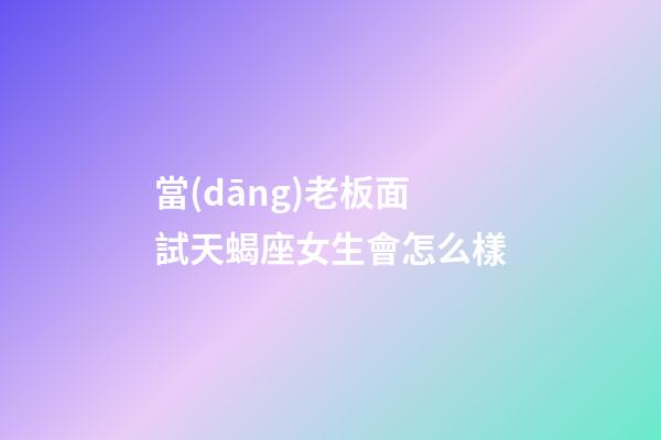 當(dāng)老板面試天蝎座女生會怎么樣-第1張-星座運勢-玄機(jī)派