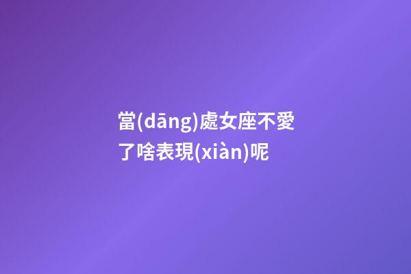 當(dāng)處女座不愛了啥表現(xiàn)呢-第1張-星座運勢-玄機派