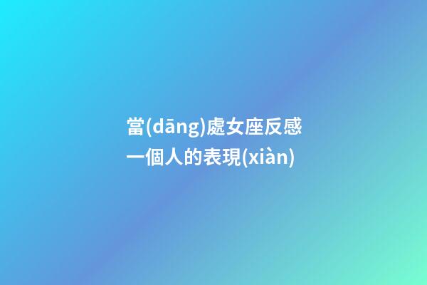 當(dāng)處女座反感一個人的表現(xiàn)