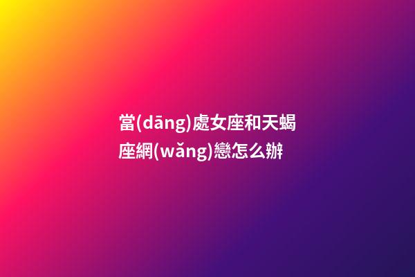 當(dāng)處女座和天蝎座網(wǎng)戀怎么辦