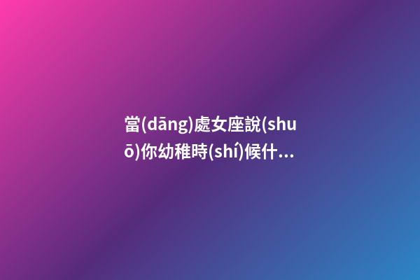 當(dāng)處女座說(shuō)你幼稚時(shí)候什么意思