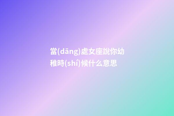 當(dāng)處女座說你幼稚時(shí)候什么意思