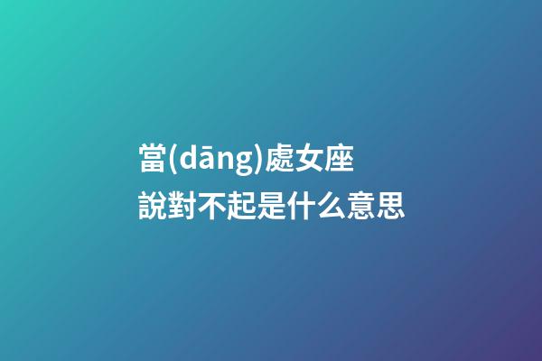 當(dāng)處女座說對不起是什么意思-第1張-星座運(yùn)勢-玄機(jī)派