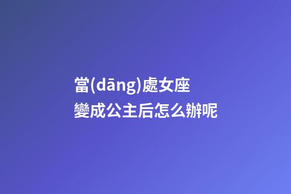 當(dāng)處女座變成公主后怎么辦呢