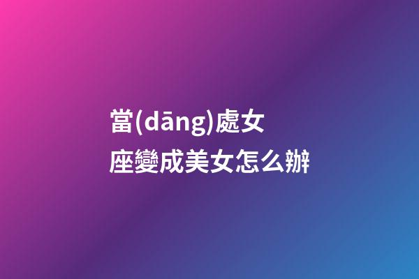 當(dāng)處女座變成美女怎么辦-第1張-星座運(yùn)勢(shì)-玄機(jī)派