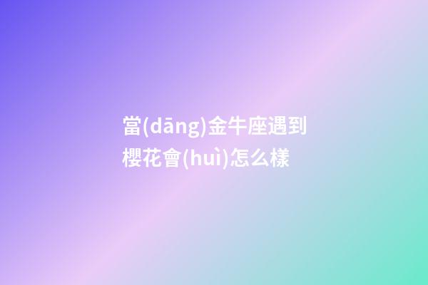 當(dāng)金牛座遇到櫻花會(huì)怎么樣