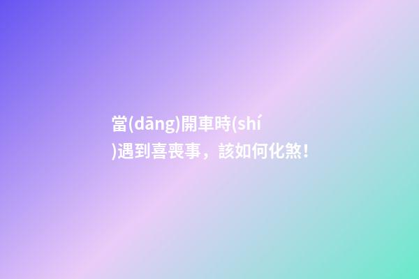 當(dāng)開車時(shí)遇到喜喪事，該如何化煞！
