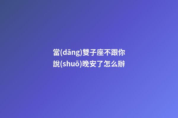 當(dāng)雙子座不跟你說(shuō)晚安了怎么辦-第1張-星座運(yùn)勢(shì)-玄機(jī)派