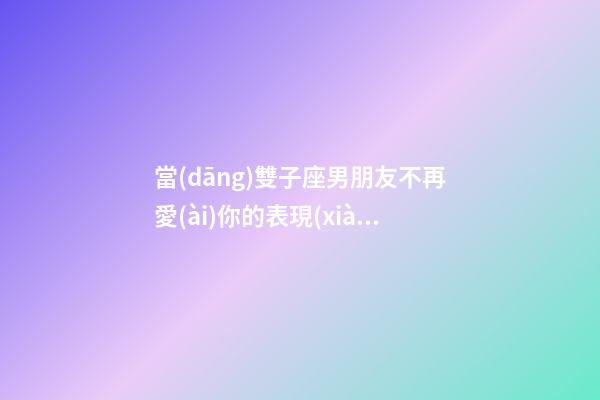 當(dāng)雙子座男朋友不再愛(ài)你的表現(xiàn)了-第1張-星座運(yùn)勢(shì)-玄機(jī)派