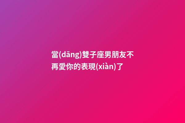 當(dāng)雙子座男朋友不再愛你的表現(xiàn)了
