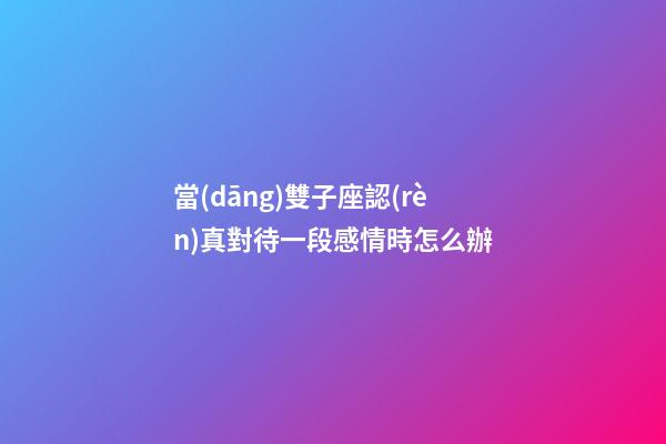 當(dāng)雙子座認(rèn)真對待一段感情時怎么辦-第1張-星座運勢-玄機派