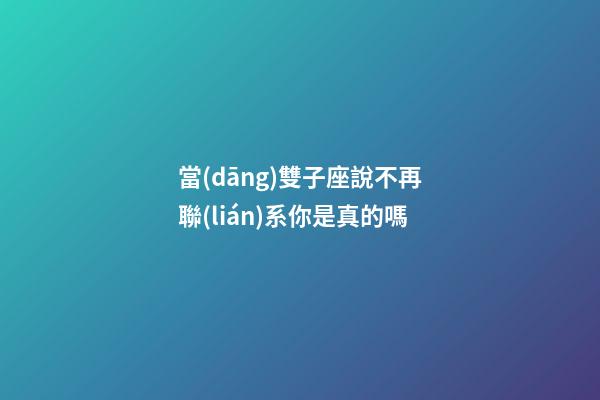 當(dāng)雙子座說不再聯(lián)系你是真的嗎-第1張-星座運勢-玄機派