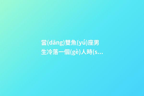當(dāng)雙魚(yú)座男生冷落一個(gè)人時(shí)會(huì)怎么樣-第1張-星座運(yùn)勢(shì)-玄機(jī)派
