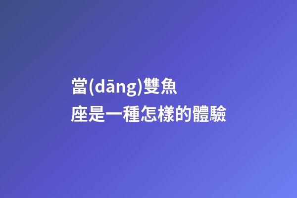 當(dāng)雙魚座是一種怎樣的體驗-第1張-星座運勢-玄機派