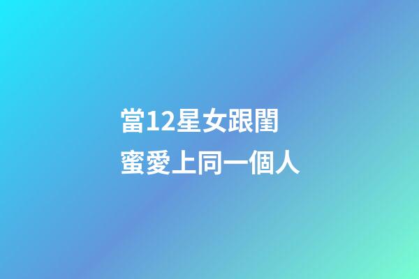 當12星女跟閨蜜愛上同一個人