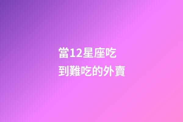 當12星座吃到難吃的外賣