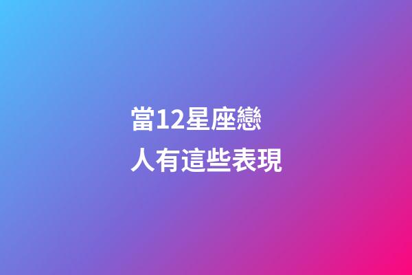 當12星座戀人有這些表現-第1張-星座運勢-玄機派