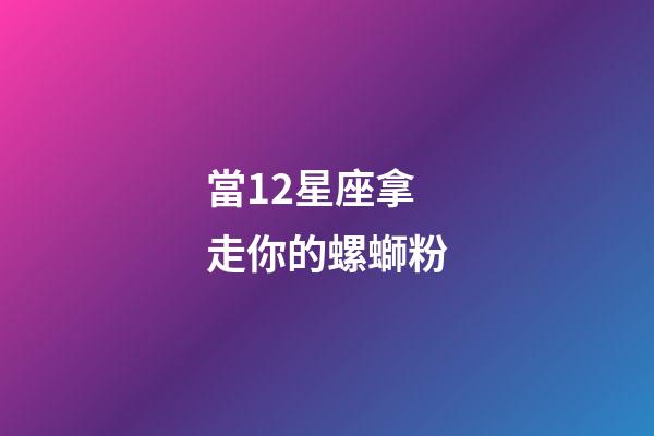 當12星座拿走你的螺螄粉