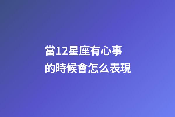 當12星座有心事的時候會怎么表現