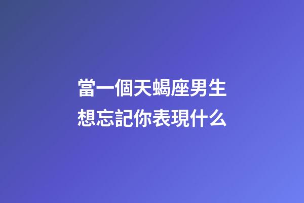 當一個天蝎座男生想忘記你表現什么-第1張-星座運勢-玄機派