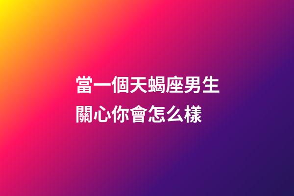 當一個天蝎座男生關心你會怎么樣-第1張-星座運勢-玄機派