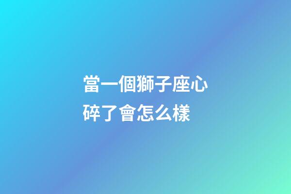 當一個獅子座心碎了會怎么樣-第1張-星座運勢-玄機派