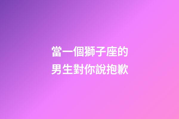 當一個獅子座的男生對你說抱歉-第1張-星座運勢-玄機派
