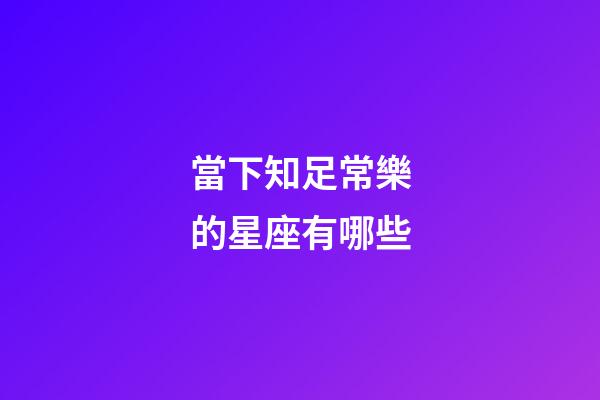 當下知足常樂的星座有哪些-第1張-星座運勢-玄機派