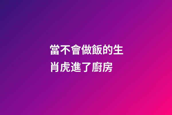 當不會做飯的生肖虎進了廚房