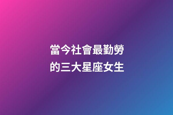 當今社會最勤勞的三大星座女生-第1張-星座運勢-玄機派
