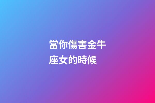 當你傷害金牛座女的時候