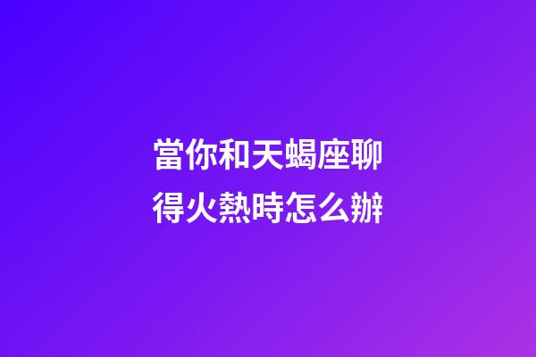 當你和天蝎座聊得火熱時怎么辦-第1張-星座運勢-玄機派