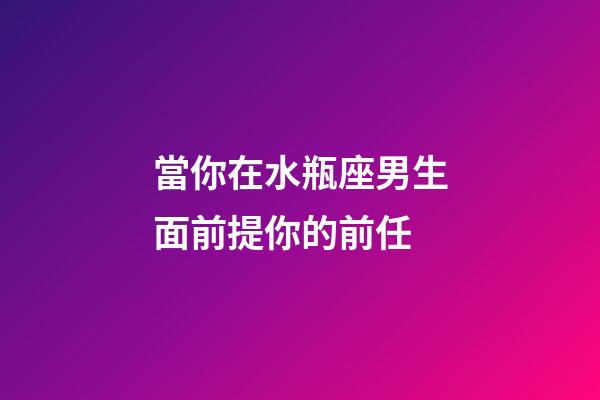 當你在水瓶座男生面前提你的前任-第1張-星座運勢-玄機派