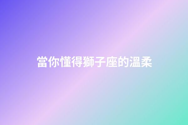 當你懂得獅子座的溫柔-第1張-星座運勢-玄機派