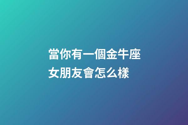 當你有一個金牛座女朋友會怎么樣-第1張-星座運勢-玄機派