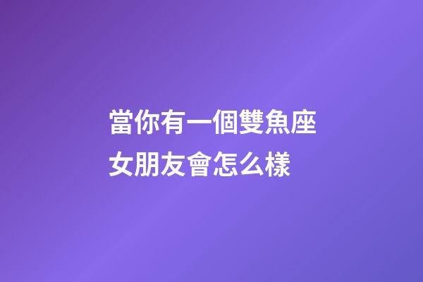 當你有一個雙魚座女朋友會怎么樣-第1張-星座運勢-玄機派
