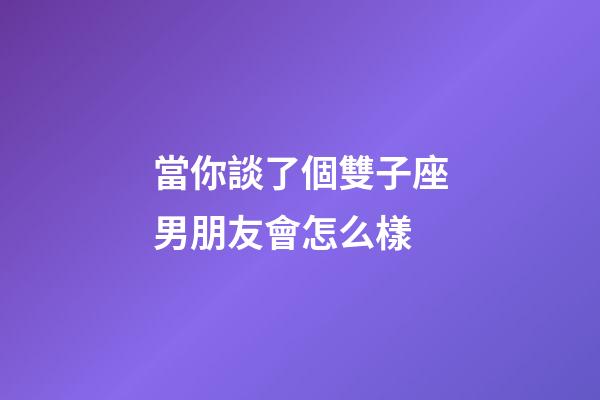 當你談了個雙子座男朋友會怎么樣-第1張-星座運勢-玄機派