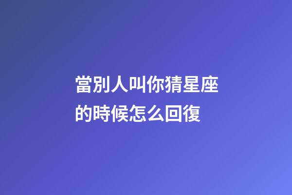 當別人叫你猜星座的時候怎么回復-第1張-星座運勢-玄機派