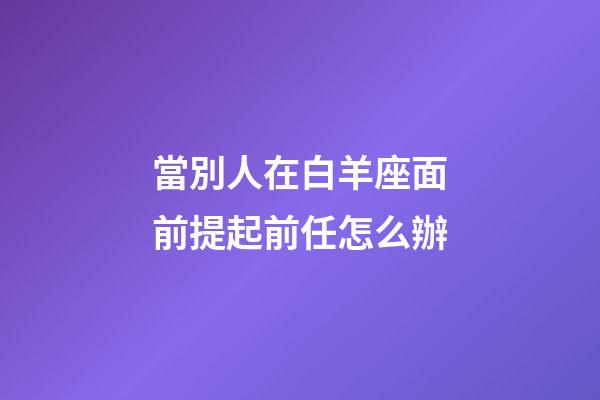 當別人在白羊座面前提起前任怎么辦