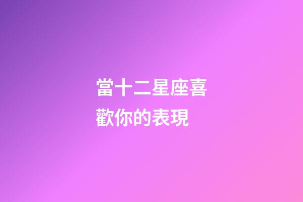 當十二星座喜歡你的表現-第1張-星座運勢-玄機派