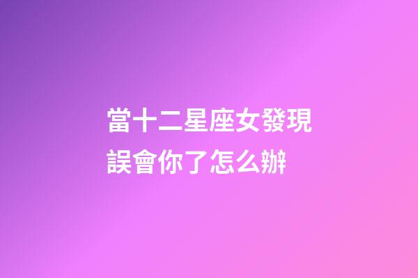 當十二星座女發現誤會你了怎么辦-第1張-星座運勢-玄機派