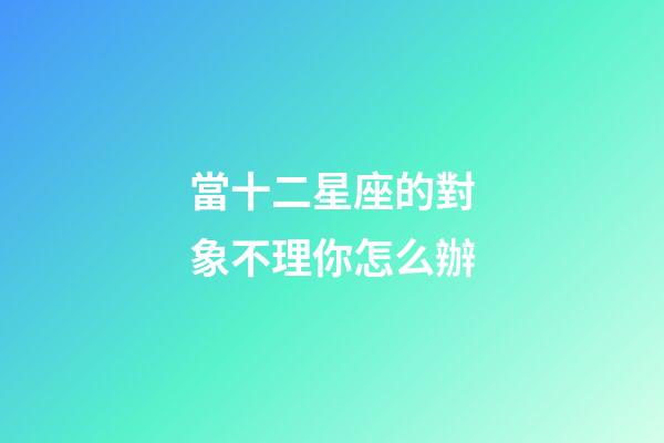 當十二星座的對象不理你怎么辦-第1張-星座運勢-玄機派