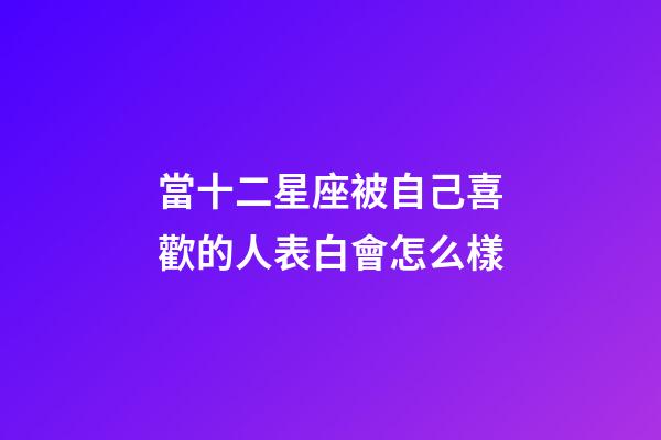 當十二星座被自己喜歡的人表白會怎么樣-第1張-星座運勢-玄機派