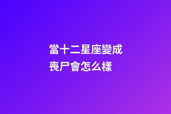 當十二星座變成喪尸會怎么樣-第1張-星座運勢-玄機派