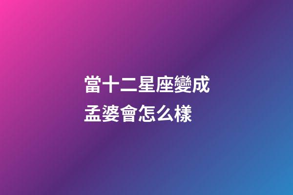 當十二星座變成孟婆會怎么樣-第1張-星座運勢-玄機派