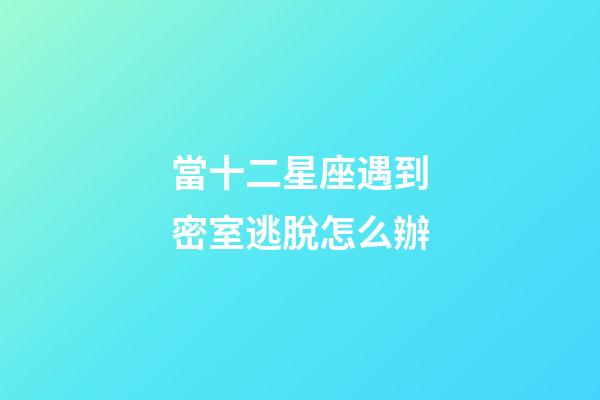 當十二星座遇到密室逃脫怎么辦-第1張-星座運勢-玄機派