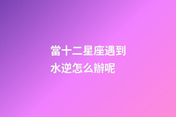當十二星座遇到水逆怎么辦呢-第1張-星座運勢-玄機派
