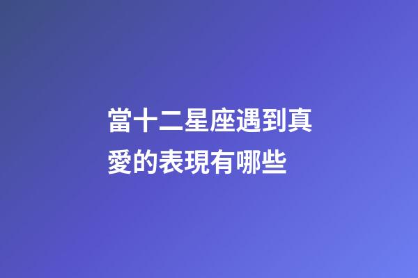 當十二星座遇到真愛的表現有哪些-第1張-星座運勢-玄機派